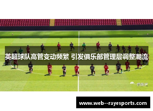 英超球队高管变动频繁 引发俱乐部管理层调整潮流