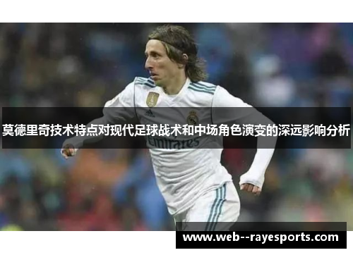 莫德里奇技术特点对现代足球战术和中场角色演变的深远影响分析