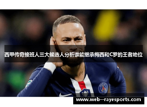 西甲传奇接班人三大候选人分析谁能继承梅西和C罗的王者地位