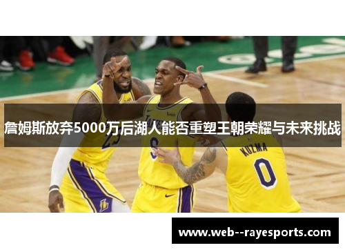 詹姆斯放弃5000万后湖人能否重塑王朝荣耀与未来挑战