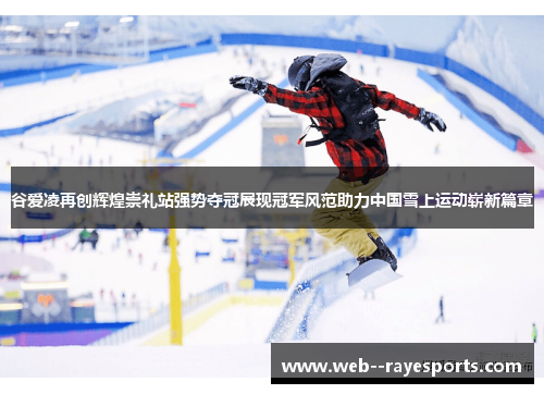 谷爱凌再创辉煌崇礼站强势夺冠展现冠军风范助力中国雪上运动崭新篇章