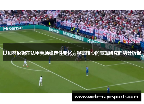 以贝林厄姆在法甲赛场稳定性变化为观察核心的表现研究趋势分析报