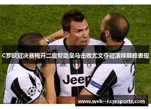 C罗欧冠决赛梅开二度帮助皇马击败尤文夺冠演绎巅峰表现