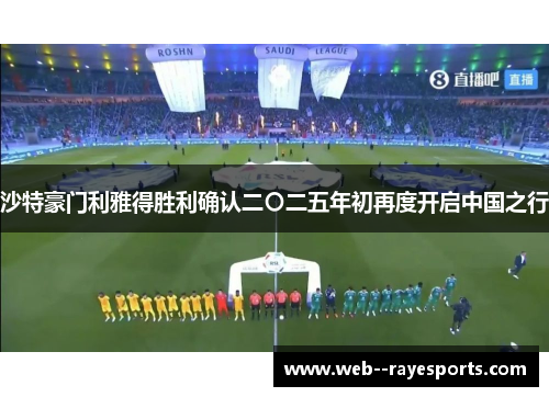 沙特豪门利雅得胜利确认二〇二五年初再度开启中国之行