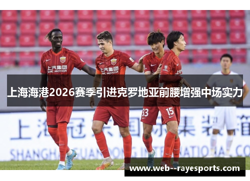 上海海港2026赛季引进克罗地亚前腰增强中场实力