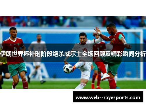 伊朗世界杯补时阶段绝杀威尔士全场回顾及精彩瞬间分析