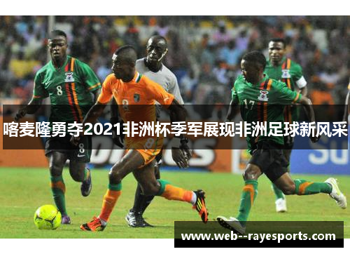 喀麦隆勇夺2021非洲杯季军展现非洲足球新风采
