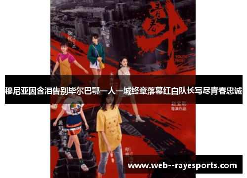 穆尼亚因含泪告别毕尔巴鄂一人一城终章落幕红白队长写尽青春忠诚